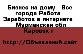 Бизнес на дому - Все города Работа » Заработок в интернете   . Мурманская обл.,Кировск г.